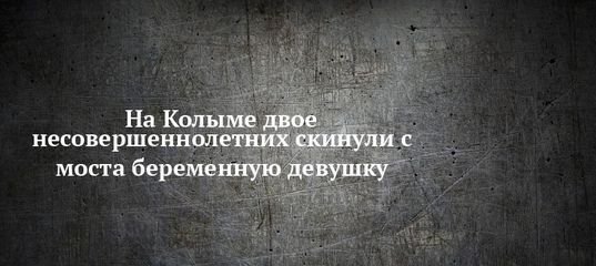 На Колыме двое несовершеннолетних скинули с моста беременную девушку