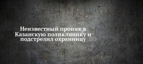 Неизвестный проник в Казанскую поликлинику и подстрелил охранницу