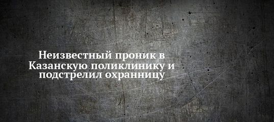 Неизвестный проник в Казанскую поликлинику и подстрелил охранницу
